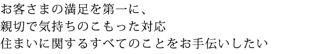 お客さまの満足を第一に、親切で気持ちのこもった対応。<br>
	住まいに関するすべてのことをお手伝いしたい