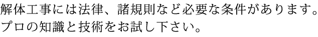 解体工事には法律、諸規則など必要な条件があります。プロの知識と技術をお試し下さい。