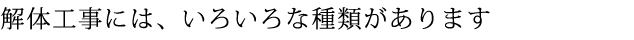 解体工事には、いろいろな種類があります