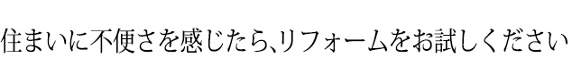 住まいに不便さを感じたら、リフォームをお試しください