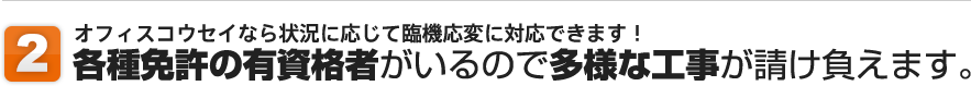 2.オフィスコウセイなら状況に応じて臨機応変に対応できます！/各種免許の有資格者がいるので多様な工事が請け負えます。