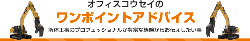 オフィスコウセイのワンポイントアドバイス　/　解体工事のプロフェッショナルが豊富な経験からお伝えしたい事