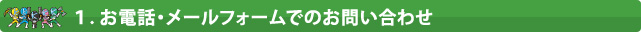 1.お電話・メールフォームでのお問い合わせ