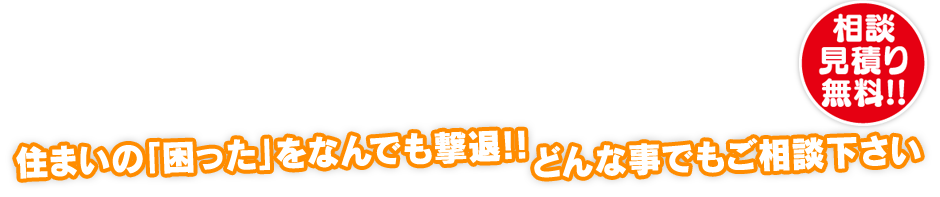 住まいの「困った」をなんでも撃退！どんな事でもご相談下さい！相談見積り無料！