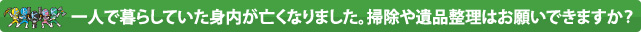 一人で暮らしていた身内が亡くなりました。掃除や遺品整理はお願いできますか？