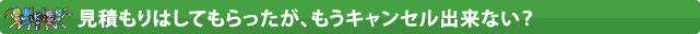見積もりはしてもらったが、もうキャンセル出来ない？
