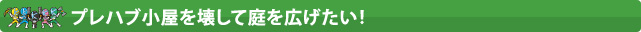 プレハブ小屋を壊して庭を広げたい！